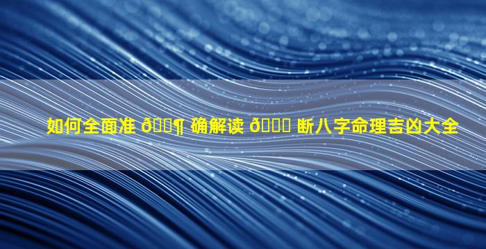 如何全面准 🐶 确解读 🍁 断八字命理吉凶大全